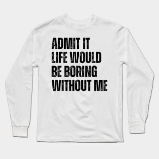 Admit It Life Would Be Boring Without Me Long Sleeve T-Shirt